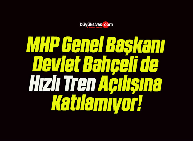 MHP Genel Başkanı Devlet Bahçeli de Hızlı Tren Açılışına Katılamıyor!