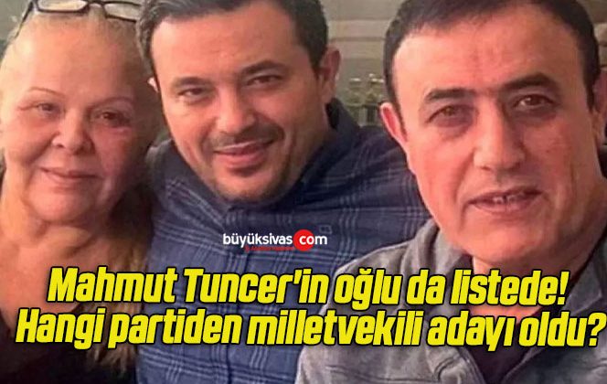 Mahmut Tuncer’in oğlu da listede! Hangi partiden milletvekili adayı oldu?