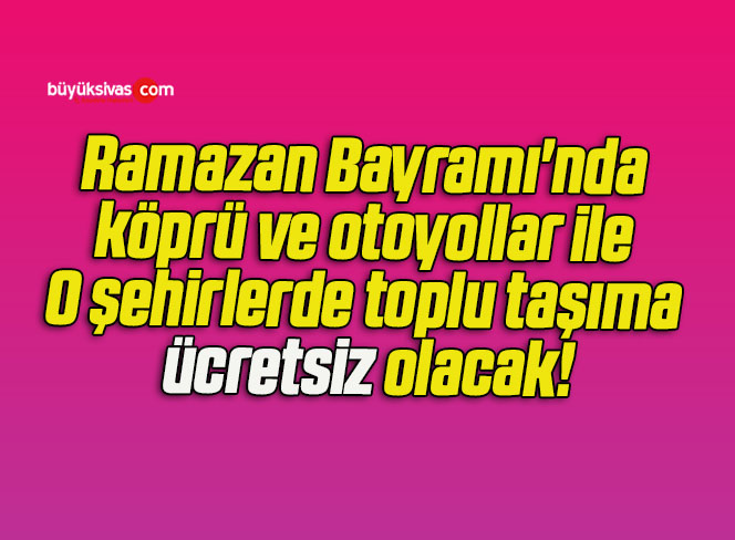 Ramazan Bayramı’nda köprü ve otoyollar ile O şehirlerde toplu taşıma ücretsiz olacak!