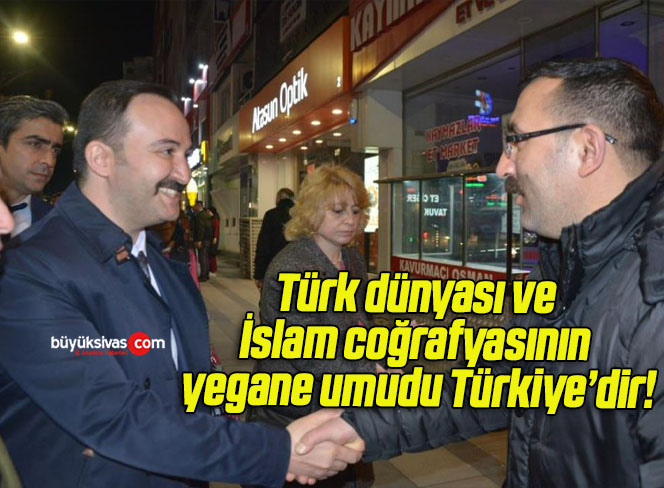 Türk dünyası ve İslam coğrafyasının yegane umudu Türkiye’dir!