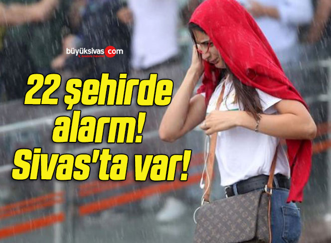 22 şehirde alarm! Sivas’ta var!