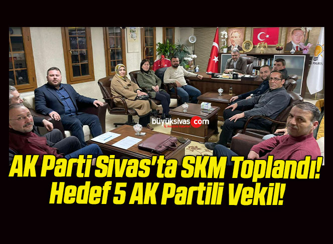 AK Parti Sivas’ta SKM Toplandı! Hedef 5 AK Partili Vekil!