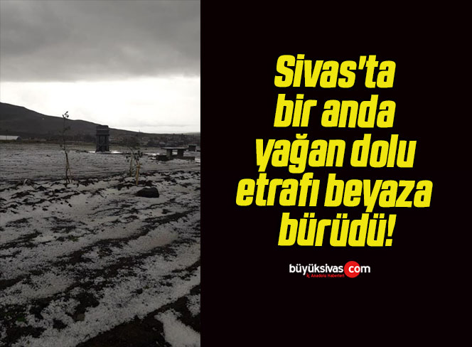 Sivas’ta bir anda yağan dolu etrafı beyaza bürüdü!