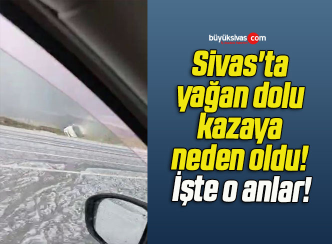 Sivas’ta yağan dolu kazaya neden oldu! İşte o anlar!