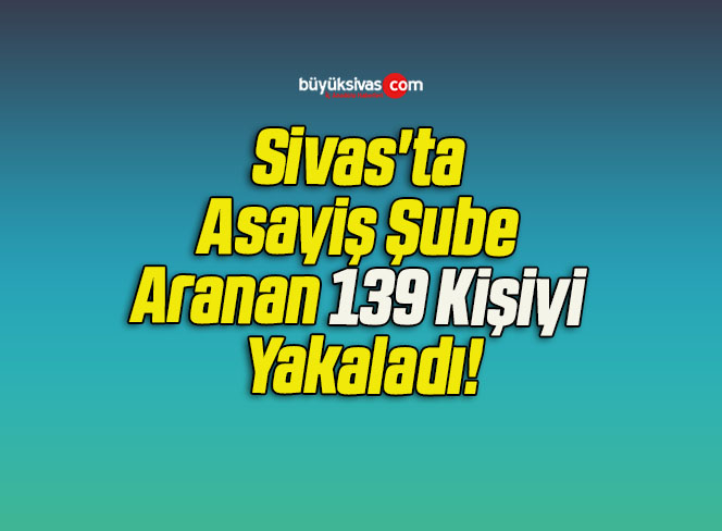 Sivas’ta Asayiş Şube Aranan 139 Kişiyi Yakaladı!