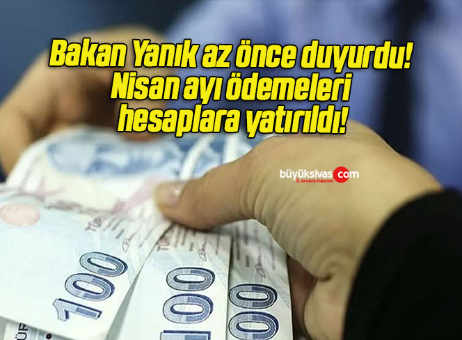 Bakan Yanık az önce duyurdu! Nisan ayı ödemeleri hesaplara yatırıldı!