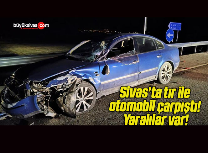 Sivas’ta tır ile otomobil çarpıştı! Yaralılar var!