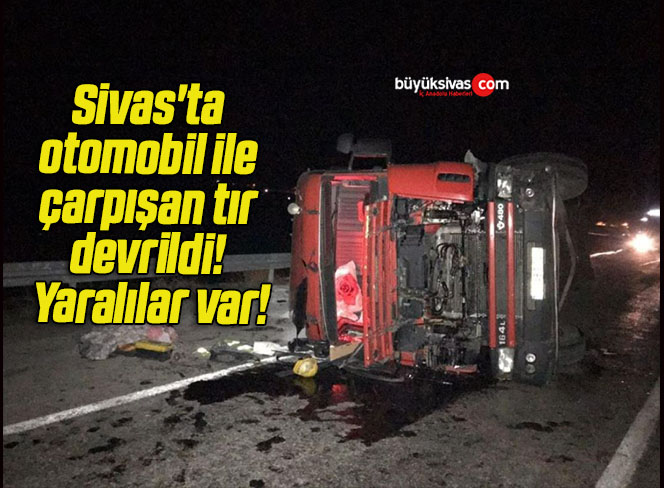 Sivas’ta otomobil ile çarpışan tır devrildi! Yaralılar var!