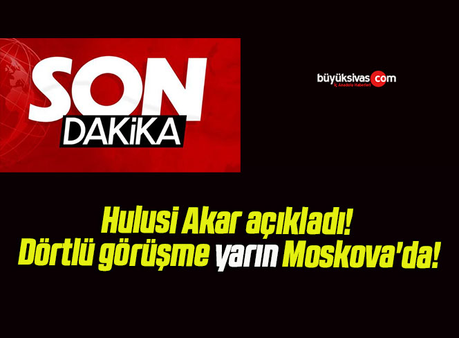 Hulusi Akar açıkladı! Dörtlü görüşme yarın Moskova’da!