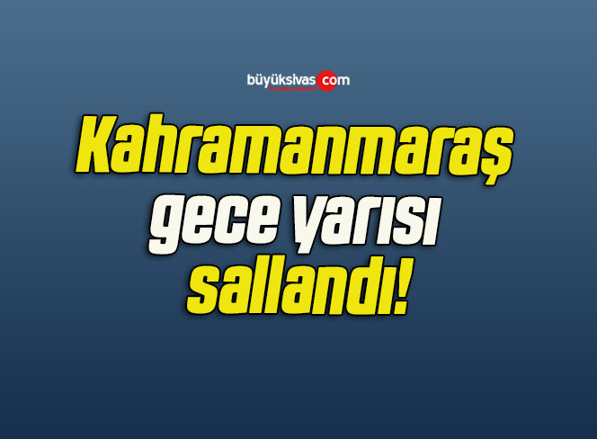 Kahramanmaraş gece yarısı sallandı!