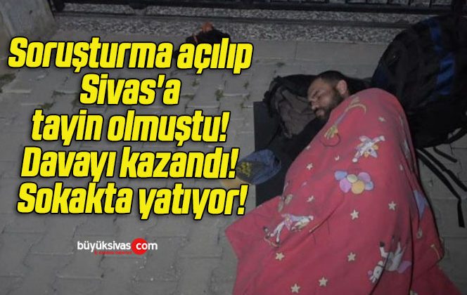 Soruşturma açılıp Sivas’a tayin olmuştu! Davayı kazandı! Sokakta yatıyor!