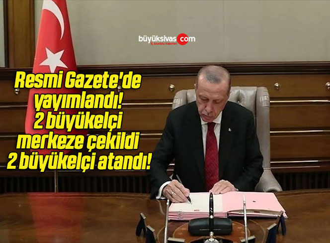 Resmi Gazete’de yayımlandı! 2 büyükelçi merkeze çekildi 2 büyükelçi atandı!