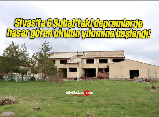 Sivas’ta 6 Şubat’taki depremlerde hasar gören okulun yıkımına başlandı! 