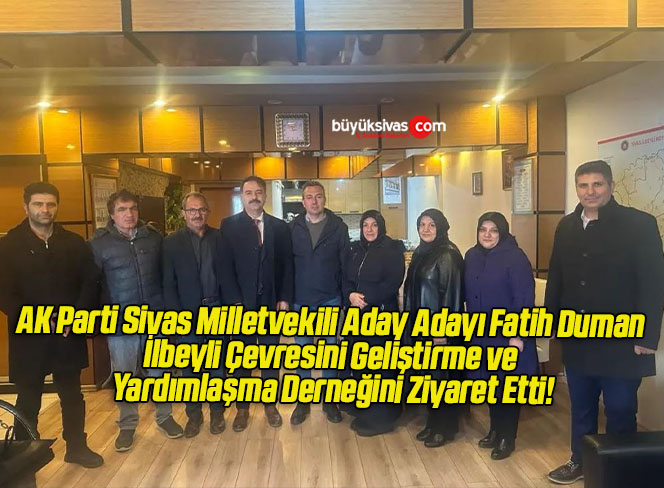 AK Parti Sivas Milletvekili Aday Adayı Fatih Duman İlbeyli Çevresini Geliştirme ve Yardımlaşma Derneğini Ziyaret Etti!