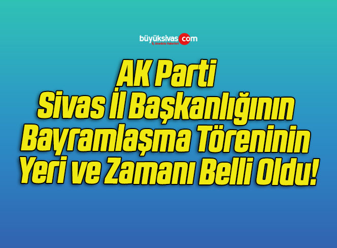 AK Parti Sivas İl Başkanlığının Bayramlaşma Töreninin Yeri ve Zamanı Belli Oldu!