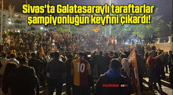 Sivas’ta Galatasaraylı taraftarlar şampiyonluğun keyfini çıkardı!