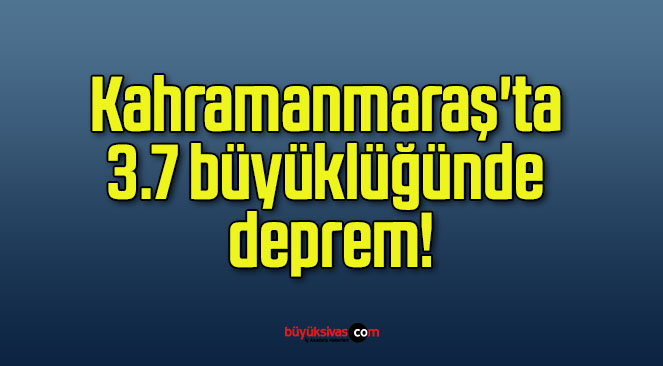 Kahramanmaraş’ta 3.7 büyüklüğünde deprem!