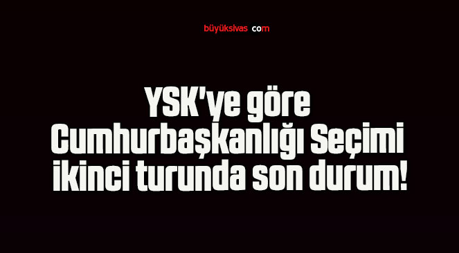YSK’ye göre Cumhurbaşkanlığı Seçimi ikinci turunda son durum!