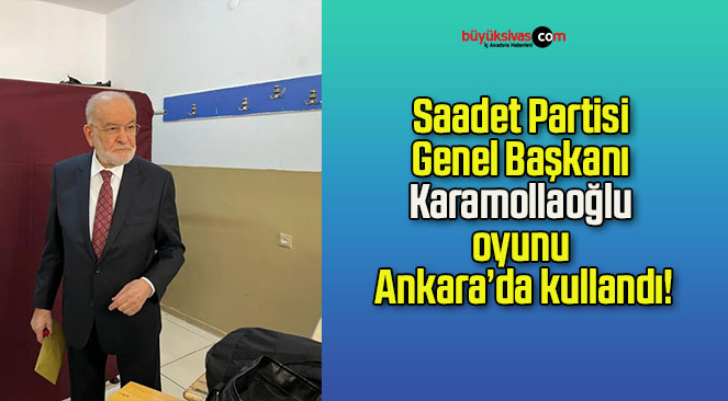 Saadet Partisi Genel Başkanı Karamollaoğlu oyunu Ankara’da kullandı!