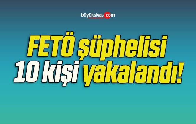 FETÖ şüphelisi 10 kişi yakalandı!