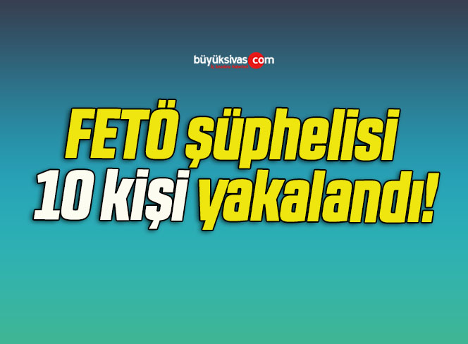 FETÖ şüphelisi 10 kişi yakalandı!