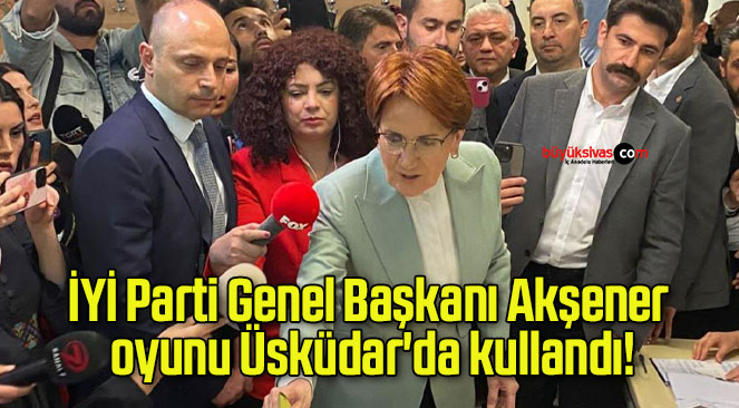 İYİ Parti Genel Başkanı Akşener oyunu Üsküdar’da kullandı!