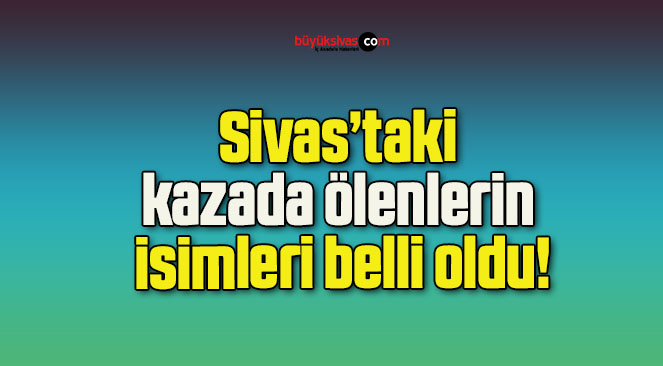 Sivas’taki kazada ölenlerin isimleri belli oldu!
