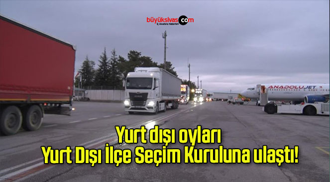 Yurt dışı oyları Yurt Dışı İlçe Seçim Kuruluna ulaştı!