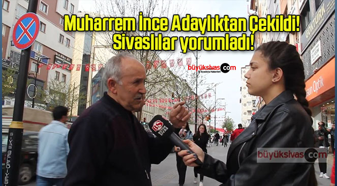 Memleket Partisi Genel Başkanı Muharrem İnce Adaylıktan Çekildi! Sivaslılar yorumladı!
