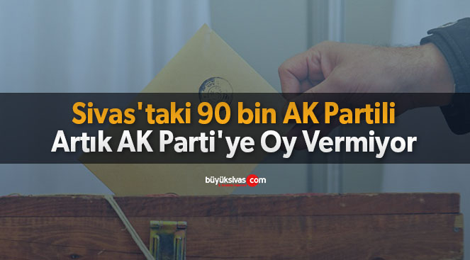 Sivas’taki 90 bin AK Partili, Artık AK Parti’ye Oy Vermiyor