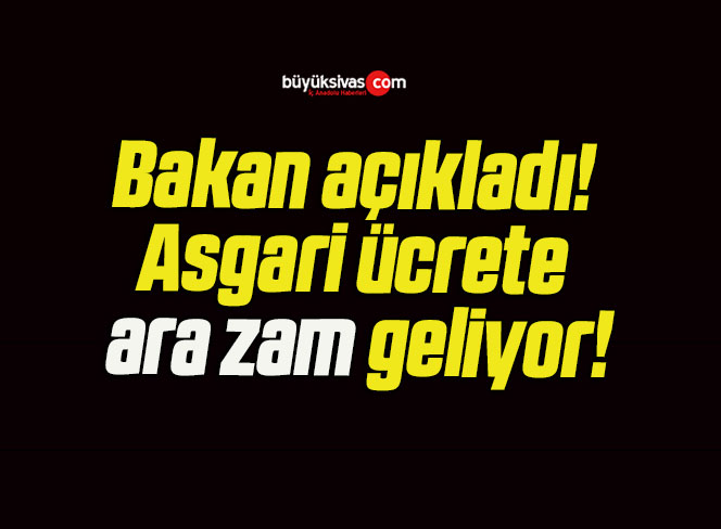 Bakan açıkladı! Asgari ücrete ara zam geliyor!