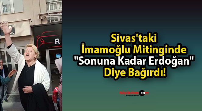 Sivas’taki İmamoğlu Mitinginde “Sonuna Kadar Erdoğan” Diye Bağırdı!