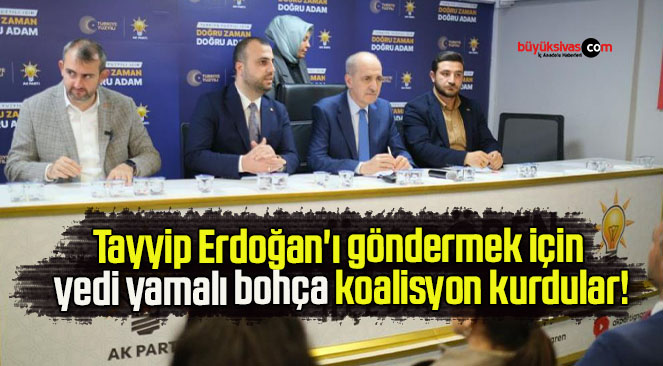 Tayyip Erdoğan’ı göndermek için yedi yamalı bohça koalisyon kurdular!