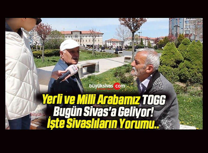 Yerli ve Milli Arabamız TOGG Bugün Sivas’a Geliyor! İşte Sivaslıların Yorumu..