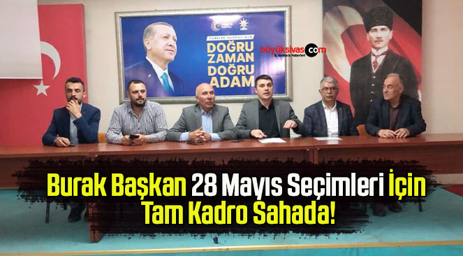 Burak Başkan 28 Mayıs Seçimleri İçin  Tam Kadro Sahada!