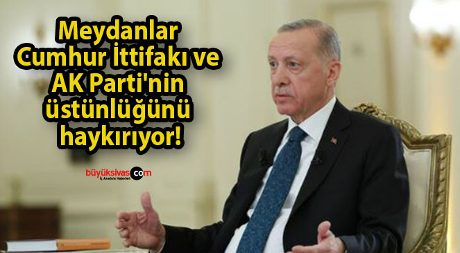 Meydanlar Cumhur İttifakı ve AK Parti’nin üstünlüğünü haykırıyor!