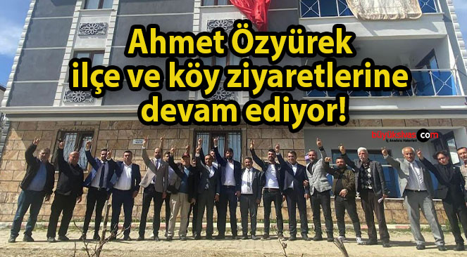 Ahmet Özyürek ilçe ve köy ziyaretlerine devam ediyor!