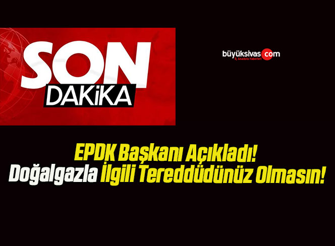 EPDK Başkanı Açıkladı! Doğalgazla İlgili Tereddüdünüz Olmasın!