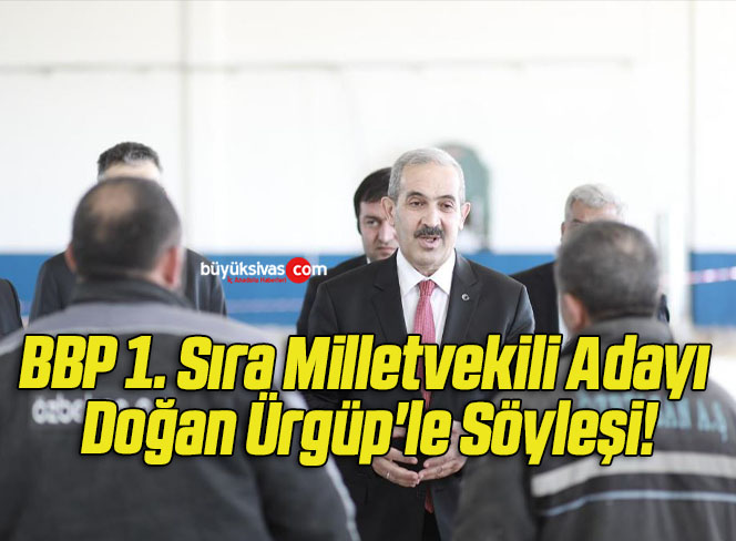 BBP 1. Sıra Milletvekili Adayı Doğan Ürgüp’le Söyleşi!