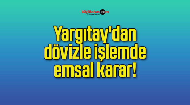 Yargıtay’dan dövizle işlemde emsal karar!