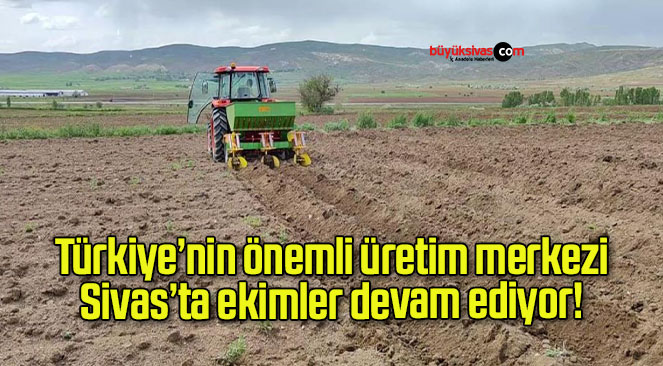 Türkiye’nin önemli üretim merkezi Sivas’ta ekimler devam ediyor!