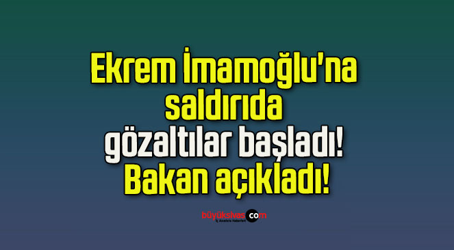 Ekrem İmamoğlu’na saldırıda gözaltılar başladı! Bakan açıkladı!