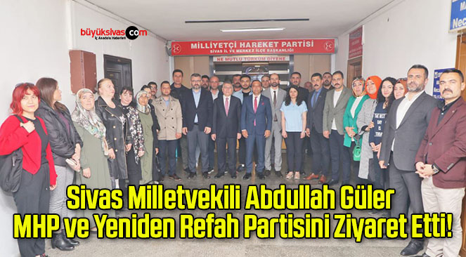 Sivas Milletvekili Abdullah Güler MHP ve Yeniden Refah Partisini Ziyaret Etti!
