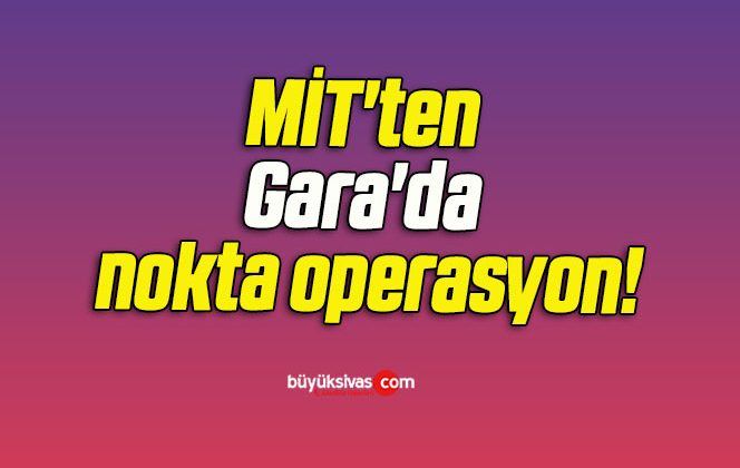 MİT’ten Gara’da nokta operasyon!