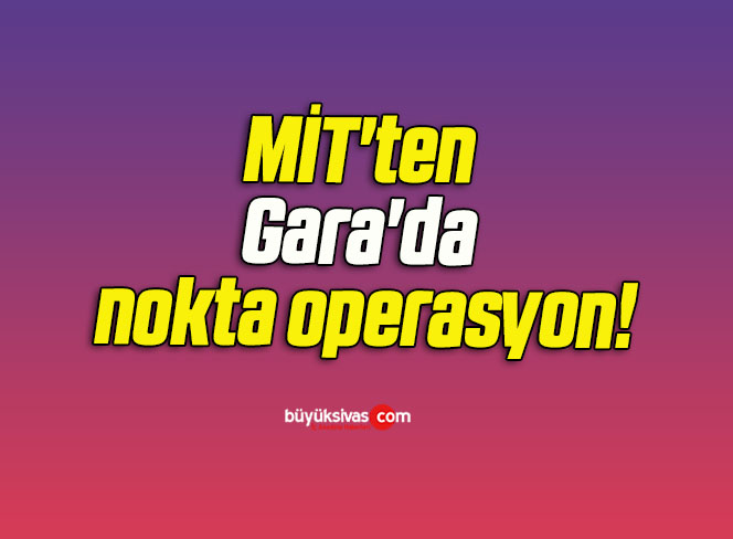 MİT’ten Gara’da nokta operasyon!