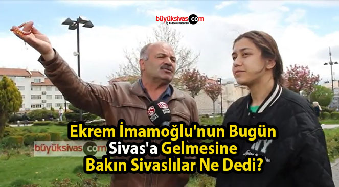 Ekrem İmamoğlu’nun Bugün Sivas’a Gelmesine Bakın Sivaslılar Ne Dedi?
