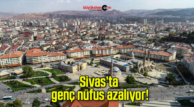 Sivas’ta genç nüfus azalıyor!