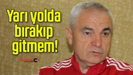 Yarı yolda bırakıp gitmem!