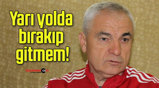 Yarı yolda bırakıp gitmem!