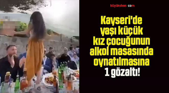 Kayseri’de yaşı küçük kız çocuğunun alkol masasında oynatılmasına 1 gözaltı!